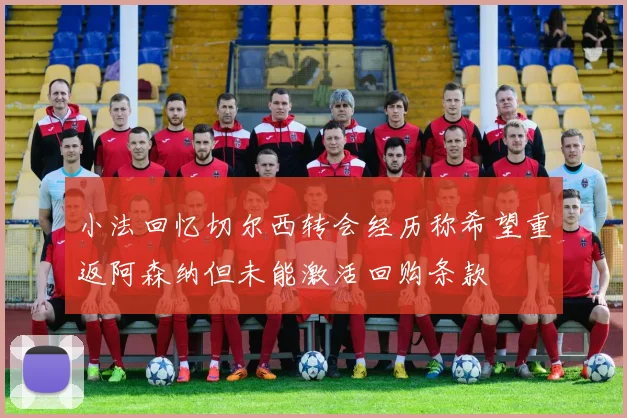 小法回忆切尔西转会经历称希望重返阿森纳但未能激活回购条款