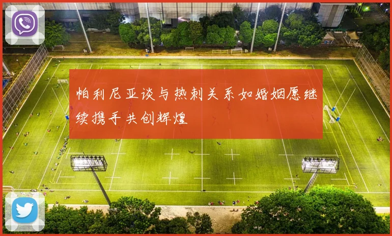 帕利尼亚谈与热刺关系如婚姻愿继续携手共创辉煌