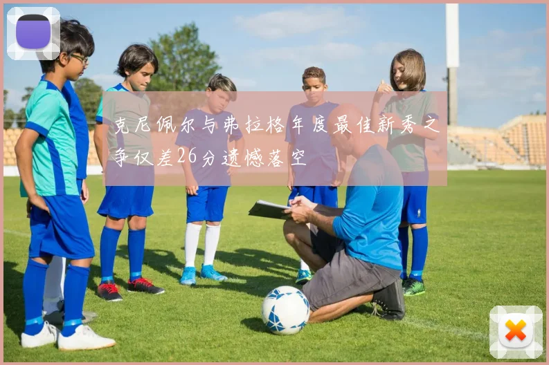 克尼佩尔与弗拉格年度最佳新秀之争仅差26分遗憾落空