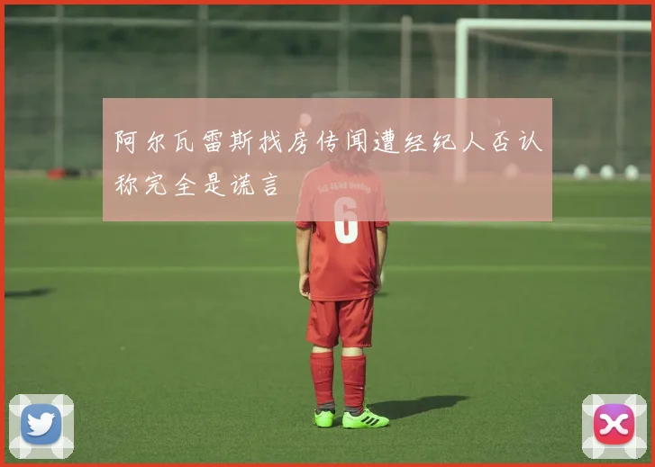 阿尔瓦雷斯找房传闻遭经纪人否认称完全是谎言