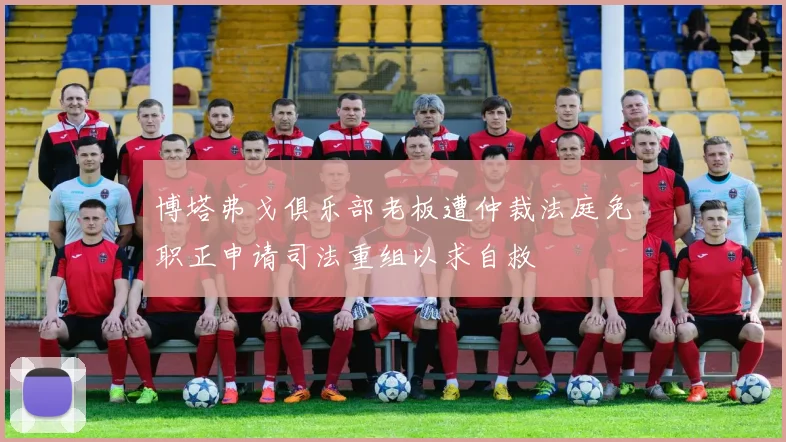 博塔弗戈俱乐部老板遭仲裁法庭免职正申请司法重组以求自救
