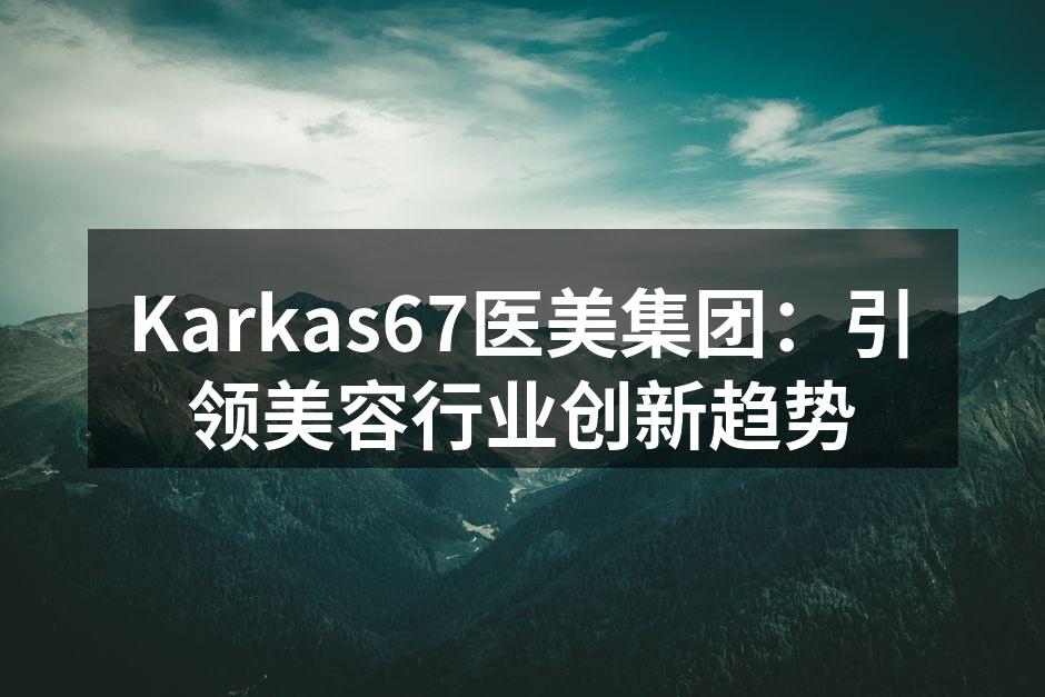 Karkas67医美集团：引领美容行业创