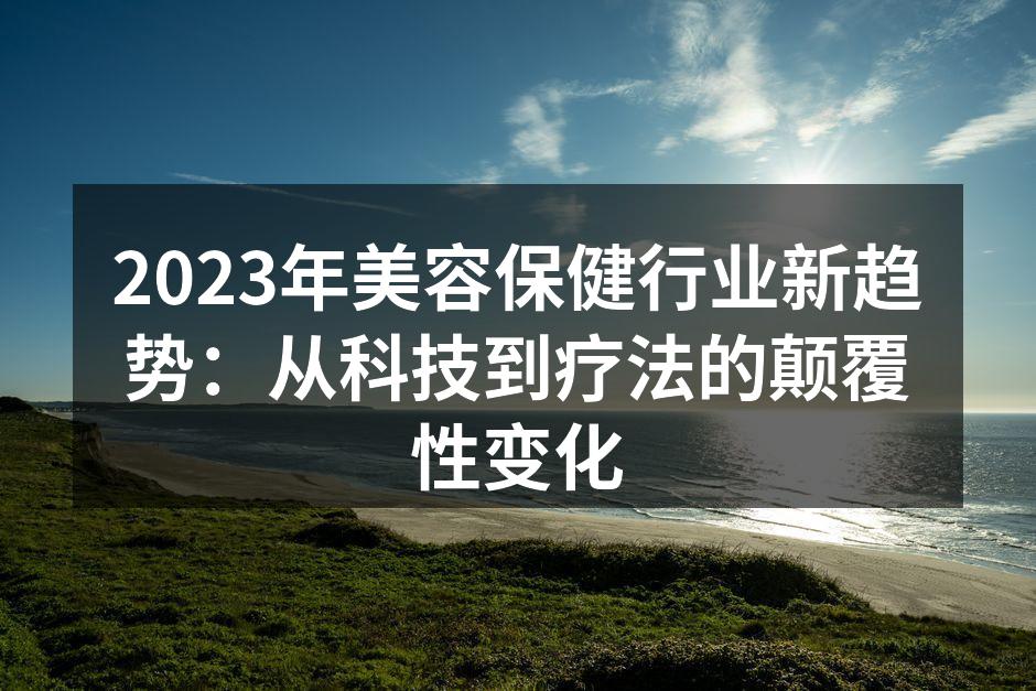 2023年美容保健行业新趋势：从科技到疗