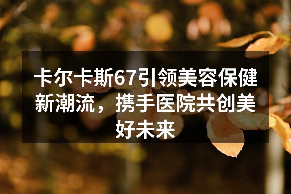 卡尔卡斯67引领美容保健新潮流，携手医院