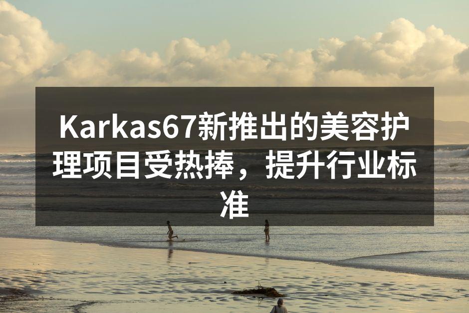 Karkas67新推出的美容护理项目受热