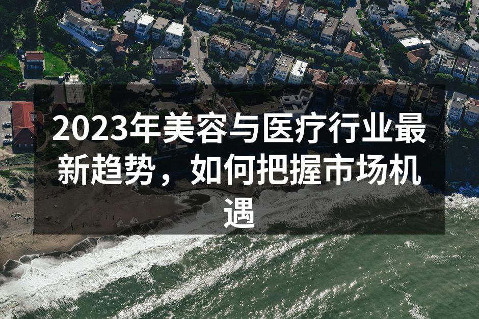 2023年美容与医疗行业最新趋势，如何把