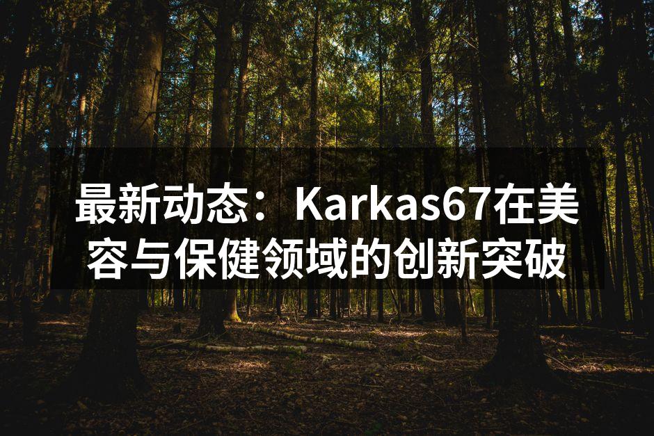 最新动态：Karkas67在美容与保健领